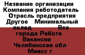 Pr › Название организации ­ Компания-работодатель › Отрасль предприятия ­ Другое › Минимальный оклад ­ 16 000 - Все города Работа » Вакансии   . Челябинская обл.,Миасс г.